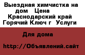Выездная химчистка на дом › Цена ­ 100 - Краснодарский край, Горячий Ключ г. Услуги » Для дома   